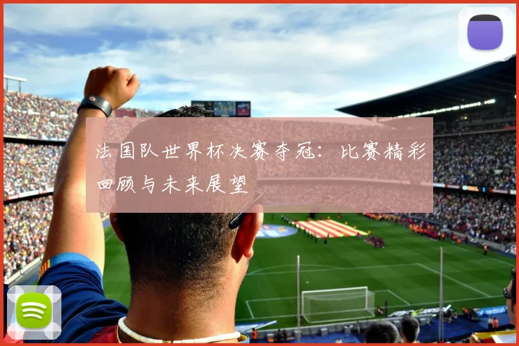 法国队世界杯决赛夺冠：比赛精彩回顾与未来展望