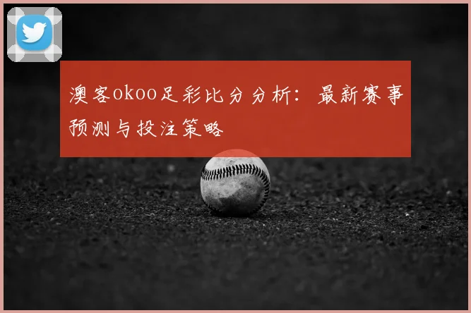 澳客okoo足彩比分分析：最新赛事预测与投注策略
