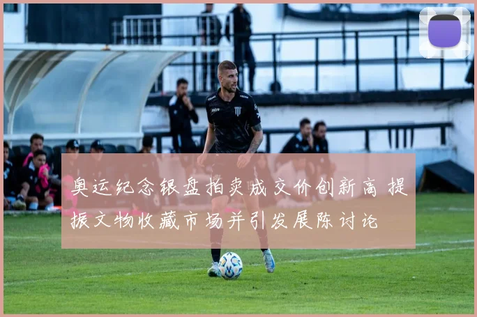 奥运纪念银盘拍卖成交价创新高 提振文物收藏市场并引发展陈讨论