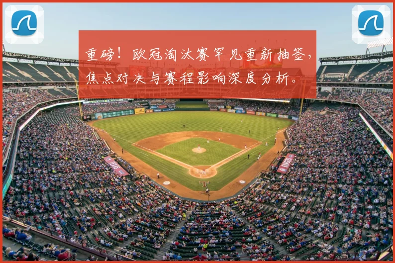 重磅！欧冠淘汰赛罕见重新抽签，焦点对决与赛程影响深度分析。