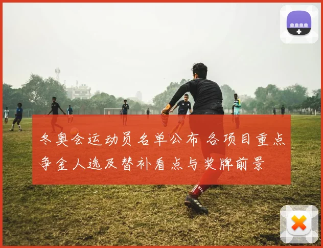 冬奥会运动员名单公布 各项目重点争金人选及替补看点与奖牌前景