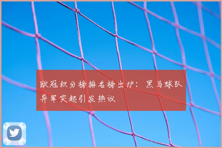 欧冠积分榜排名榜出炉：黑马球队异军突起引发热议