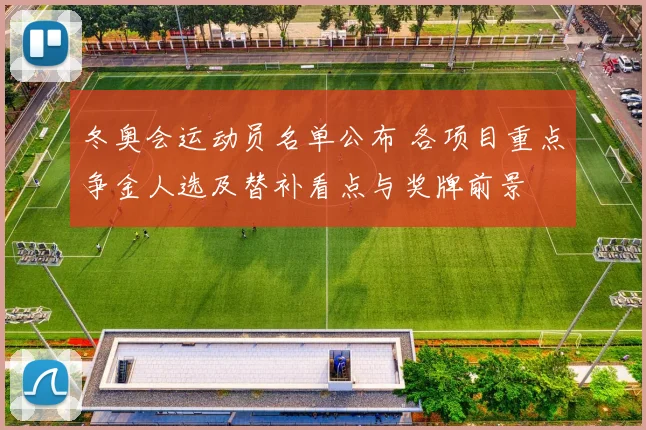 冬奥会运动员名单公布 各项目重点争金人选及替补看点与奖牌前景