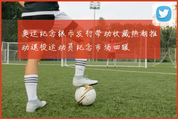 奥运纪念银币发行带动收藏热潮推动退役运动员纪念市场回暖