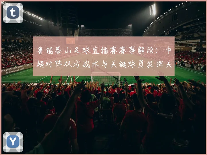 鲁能泰山足球直播赛赛事解读：中超对阵双方战术与关键球员发挥关注