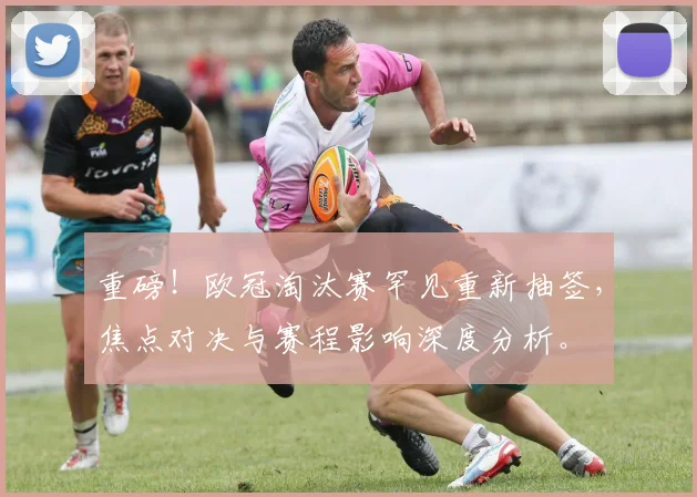 重磅！欧冠淘汰赛罕见重新抽签，焦点对决与赛程影响深度分析。