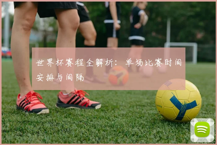 世界杯赛程全解析：单场比赛时间安排与间隔