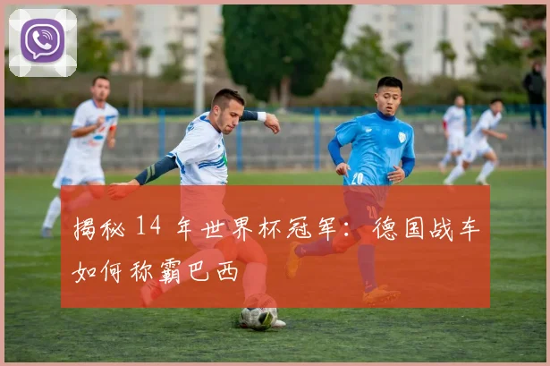 揭秘 14 年世界杯冠军：德国战车如何称霸巴西