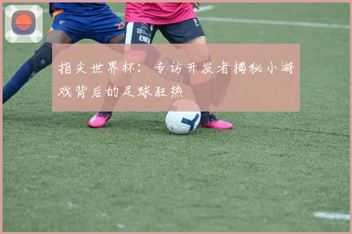 指尖世界杯：专访开发者揭秘小游戏背后的足球狂热