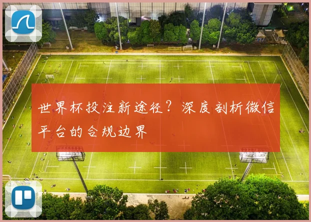 世界杯投注新途径？深度剖析微信平台的合规边界