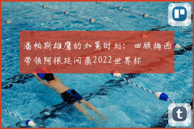 潘帕斯雄鹰的加冕时刻：回顾梅西带领阿根廷问鼎2022世界杯