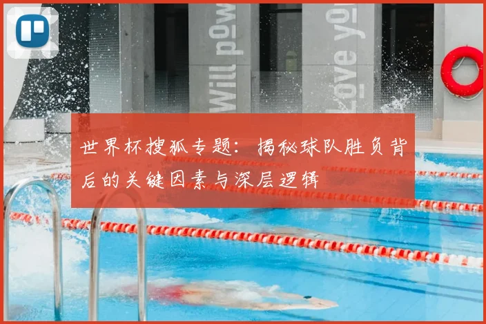 世界杯搜狐专题：揭秘球队胜负背后的关键因素与深层逻辑