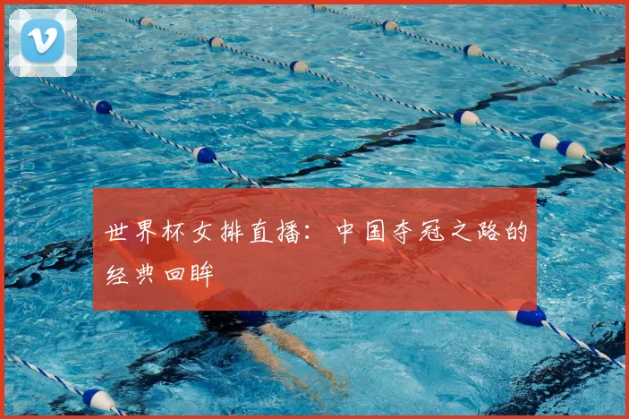 世界杯女排直播：中国夺冠之路的经典回眸