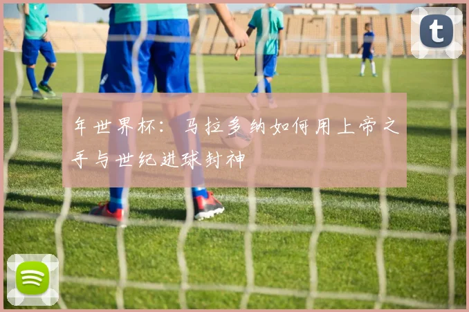 年世界杯：马拉多纳如何用上帝之手与世纪进球封神