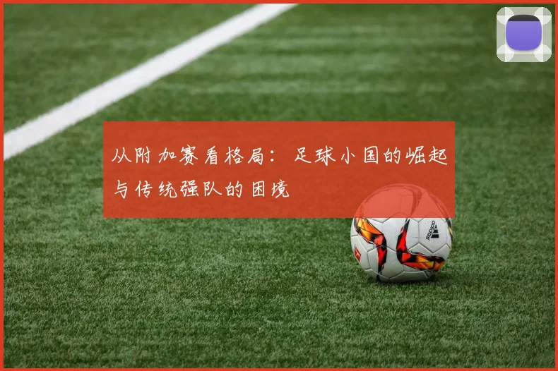 从附加赛看格局：足球小国的崛起与传统强队的困境