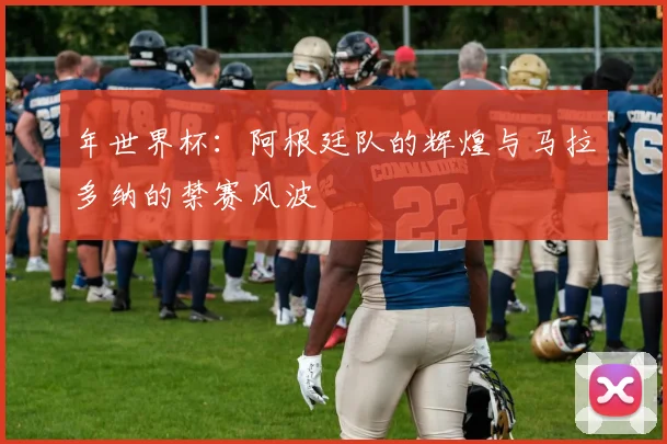 年世界杯：阿根廷队的辉煌与马拉多纳的禁赛风波