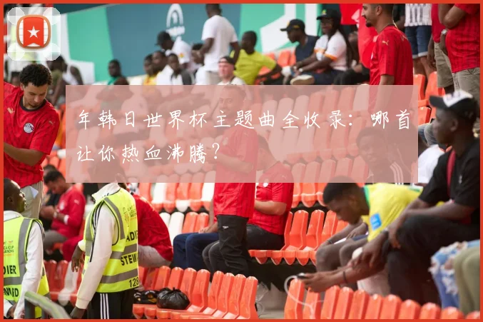 年韩日世界杯主题曲全收录：哪首让你热血沸腾？