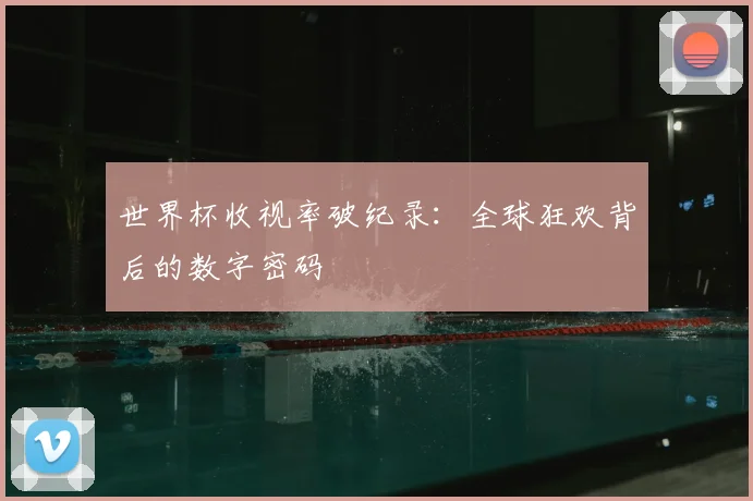 世界杯收视率破纪录:全球狂欢背后的数字密码