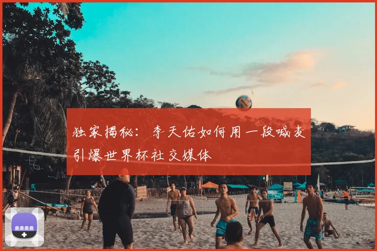独家揭秘：李天佑如何用一段喊麦引爆世界杯社交媒体
