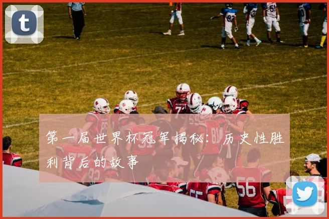 第一届世界杯冠军揭秘：历史性胜利背后的故事