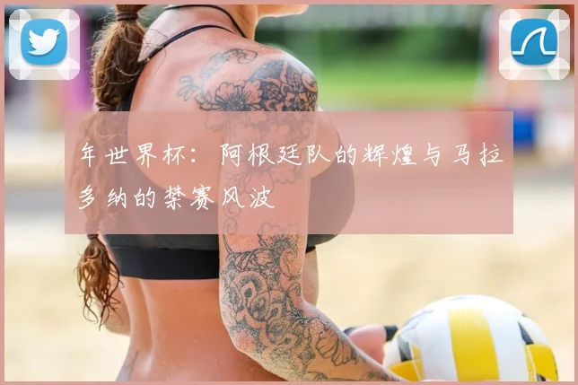 年世界杯：阿根廷队的辉煌与马拉多纳的禁赛风波