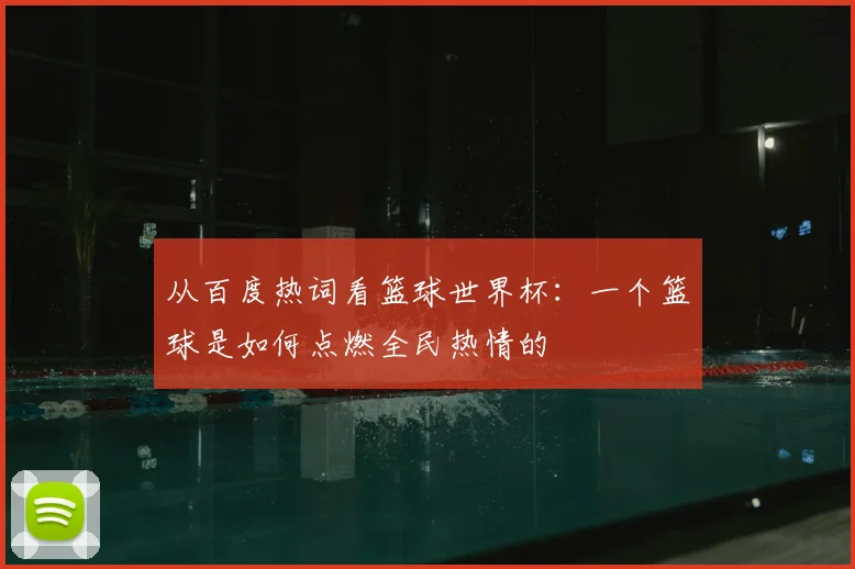 从百度热词看篮球世界杯：一个篮球是如何点燃全民热情的