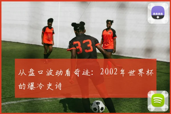 从盘口波动看奇迹：2002年世界杯的爆冷史诗