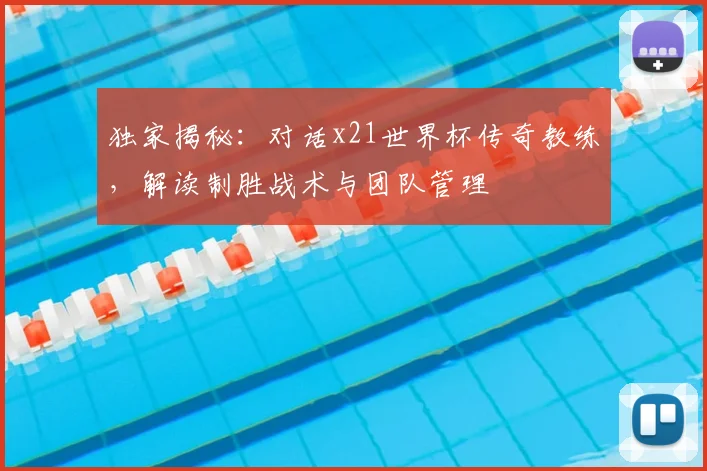 独家揭秘：对话x21世界杯传奇教练，解读制胜战术与团队管理