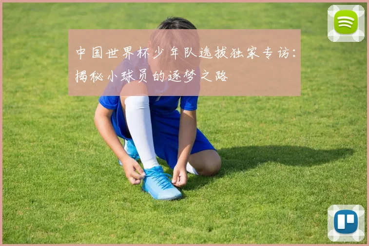 中国世界杯少年队选拔独家专访：揭秘小球员的逐梦之路