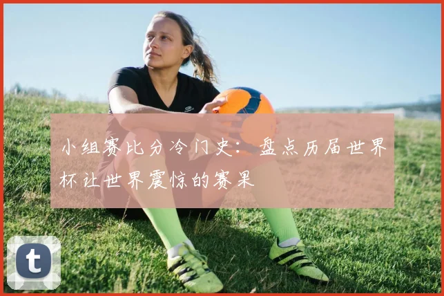 小组赛比分冷门史：盘点历届世界杯让世界震惊的赛果