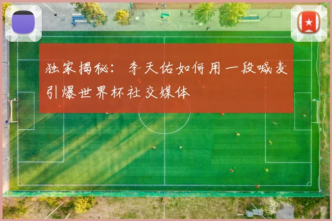 独家揭秘：李天佑如何用一段喊麦引爆世界杯社交媒体