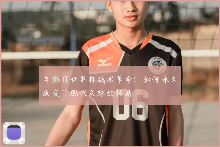 年韩日世界杯战术革命：如何永久改变了现代足球的格局