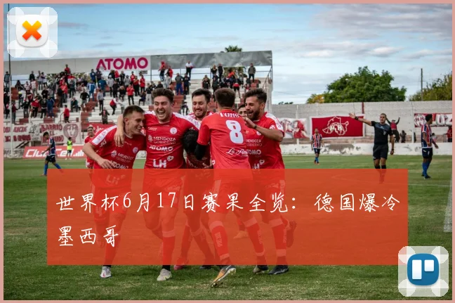 世界杯6月17日赛果全览:德国爆冷墨西哥