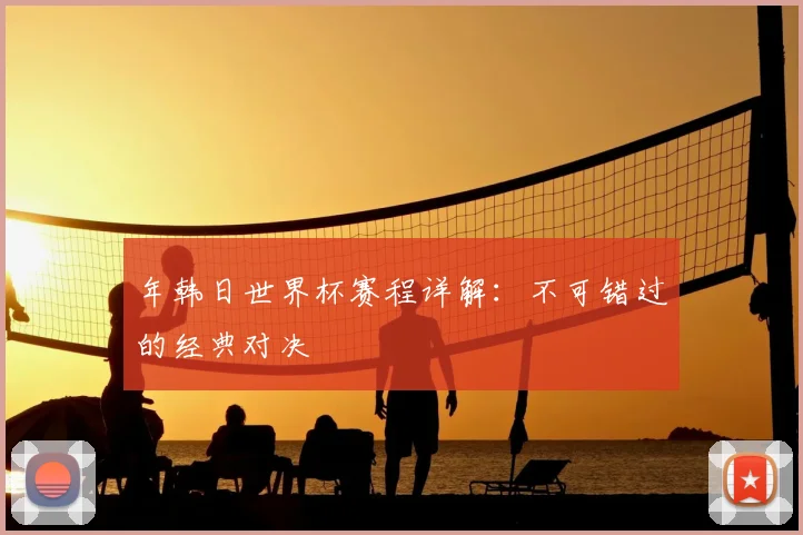 年韩日世界杯赛程详解：不可错过的经典对决