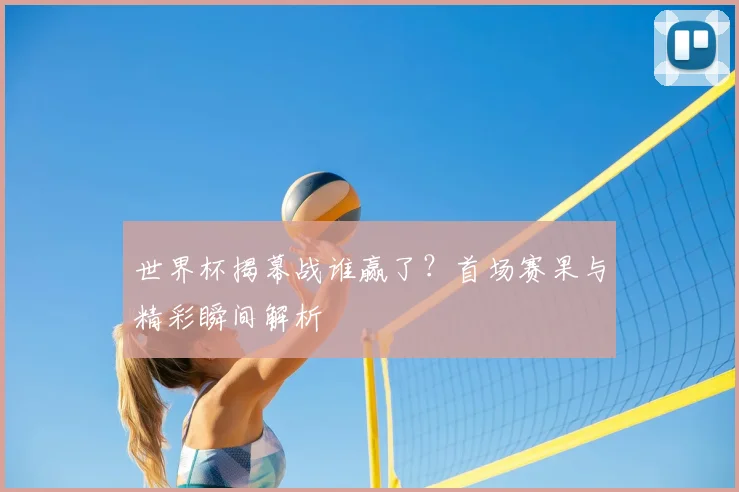 世界杯揭幕战谁赢了？首场赛果与精彩瞬间解析