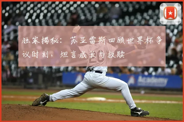 独家揭秘：苏亚雷斯回顾世界杯争议时刻，坦言成长与救赎