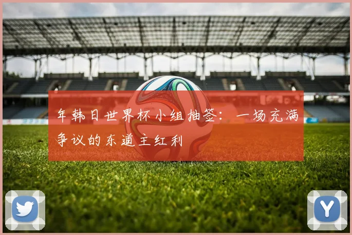 年韩日世界杯小组抽签：一场充满争议的东道主红利