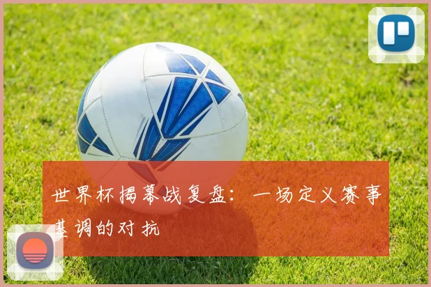世界杯揭幕战复盘：一场定义赛事基调的对抗