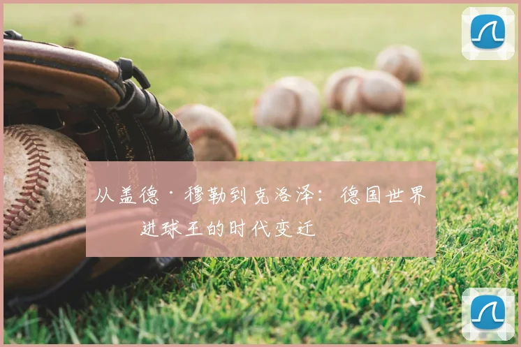 从盖德·穆勒到克洛泽：德国世界杯进球王的时代变迁
