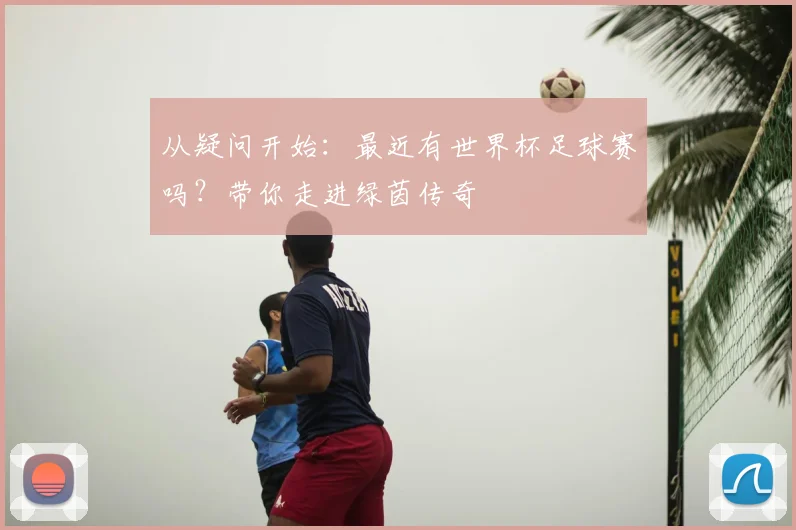 从疑问开始：最近有世界杯足球赛吗？带你走进绿茵传奇