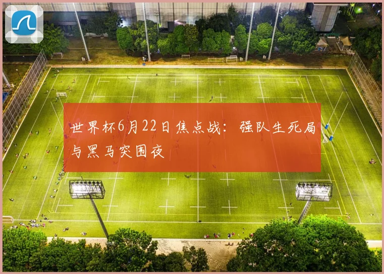 世界杯6月22日焦点战：强队生死局与黑马突围夜