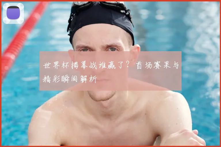 世界杯揭幕战谁赢了？首场赛果与精彩瞬间解析