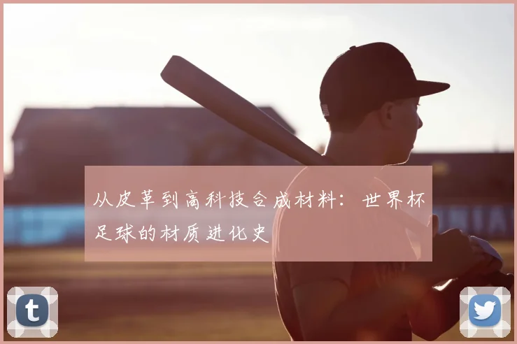从皮革到高科技合成材料：世界杯足球的材质进化史