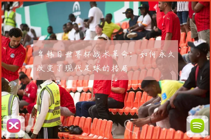 年韩日世界杯战术革命：如何永久改变了现代足球的格局