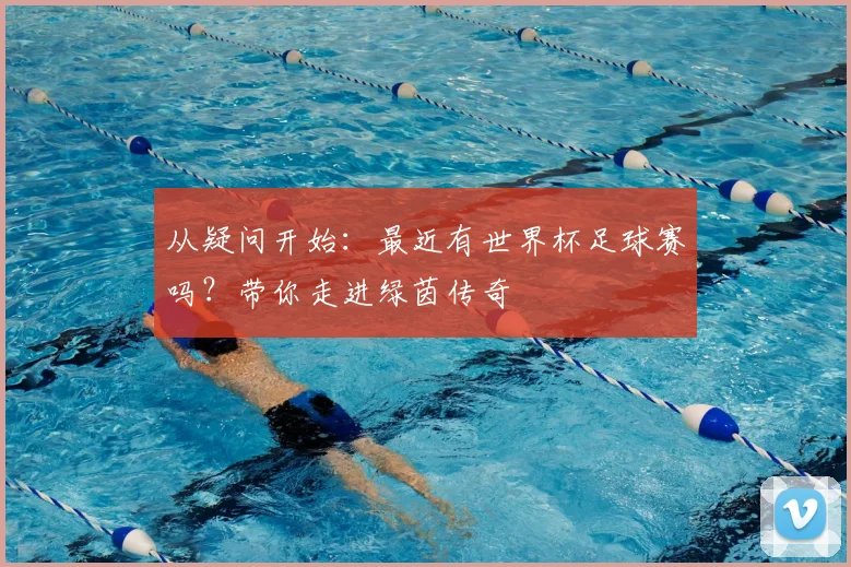 从疑问开始：最近有世界杯足球赛吗？带你走进绿茵传奇