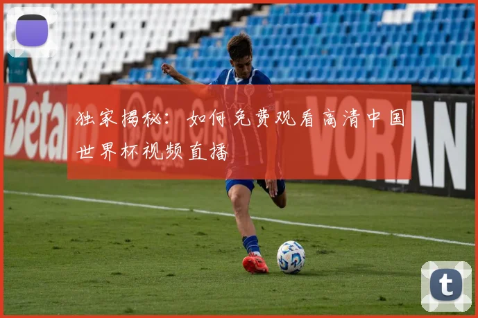 独家揭秘：如何免费观看高清中国世界杯视频直播